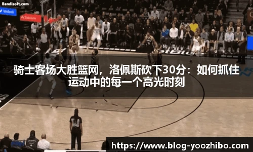 骑士客场大胜篮网，洛佩斯砍下30分：如何抓住运动中的每一个高光时刻