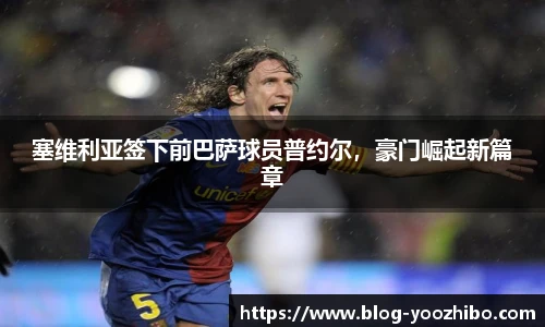 塞维利亚签下前巴萨球员普约尔，豪门崛起新篇章