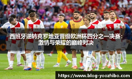 西班牙逆转克罗地亚晋级欧洲杯四分之一决赛：激情与荣耀的巅峰对决