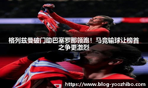 格列兹曼破门助巴塞罗那领跑！马竞输球让榜首之争更激烈