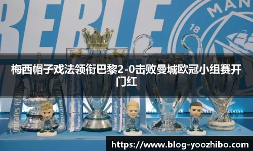 梅西帽子戏法领衔巴黎2-0击败曼城欧冠小组赛开门红