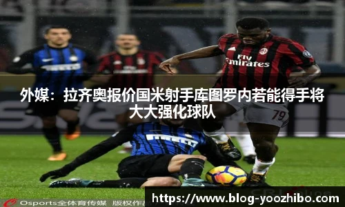 外媒：拉齐奥报价国米射手库图罗内若能得手将大大强化球队