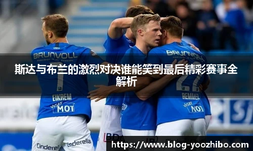 斯达与布兰的激烈对决谁能笑到最后精彩赛事全解析