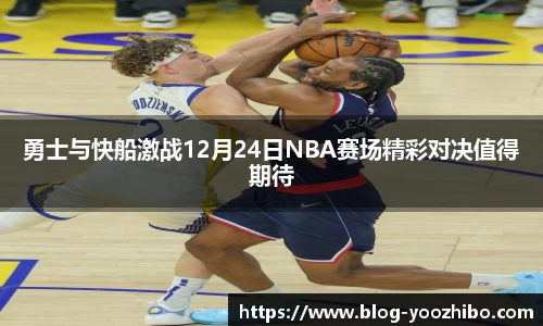 勇士与快船激战12月24日NBA赛场精彩对决值得期待
