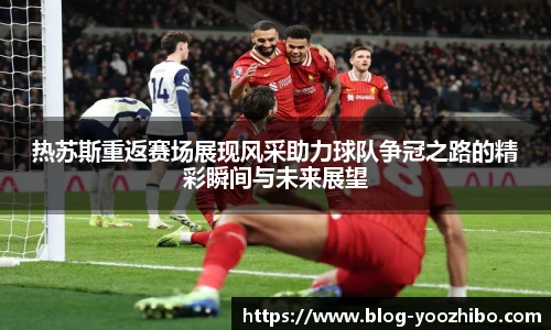 热苏斯重返赛场展现风采助力球队争冠之路的精彩瞬间与未来展望