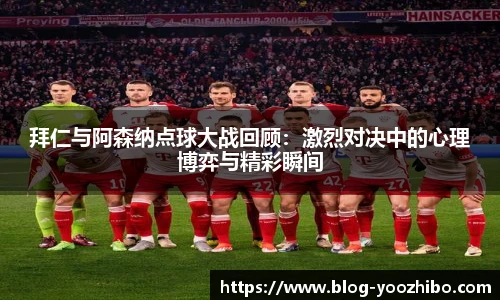 拜仁与阿森纳点球大战回顾：激烈对决中的心理博弈与精彩瞬间