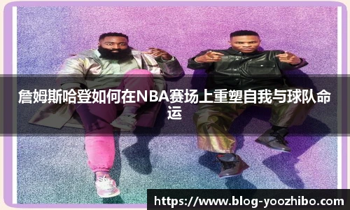 詹姆斯哈登如何在NBA赛场上重塑自我与球队命运