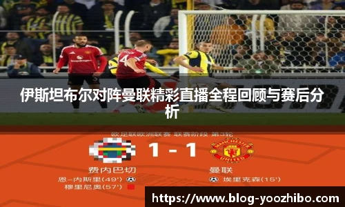 伊斯坦布尔对阵曼联精彩直播全程回顾与赛后分析