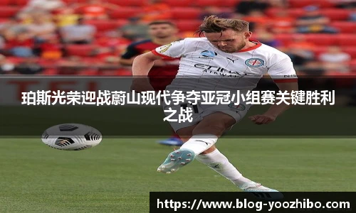 珀斯光荣迎战蔚山现代争夺亚冠小组赛关键胜利之战