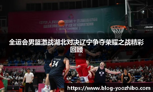 全运会男篮激战湖北对决辽宁争夺荣耀之战精彩回顾