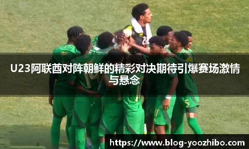 U23阿联酋对阵朝鲜的精彩对决期待引爆赛场激情与悬念