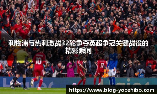 利物浦与热刺激战32轮争夺英超争冠关键战役的精彩瞬间