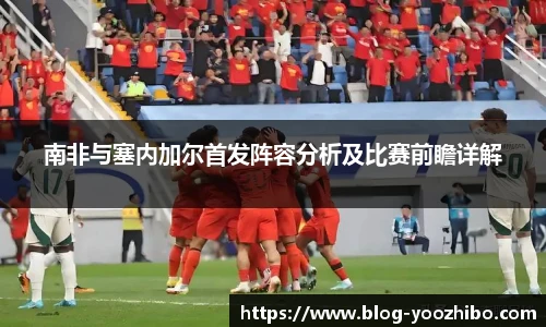 南非与塞内加尔首发阵容分析及比赛前瞻详解