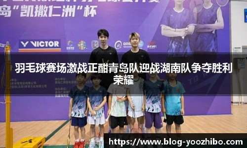 羽毛球赛场激战正酣青岛队迎战湖南队争夺胜利荣耀