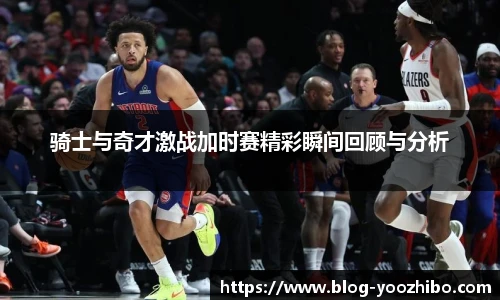 骑士与奇才激战加时赛精彩瞬间回顾与分析